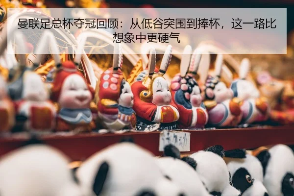 曼联足总杯夺冠回顾：从低谷突围到捧杯，这一路比想象中更硬气