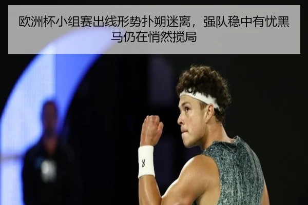 欧洲杯小组赛出线形势扑朔迷离，强队稳中有忧黑马仍在悄然搅局