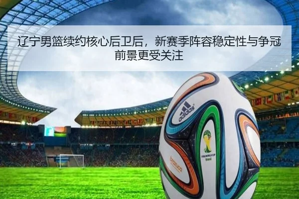 辽宁男篮续约核心后卫后，新赛季阵容稳定性与争冠前景更受关注